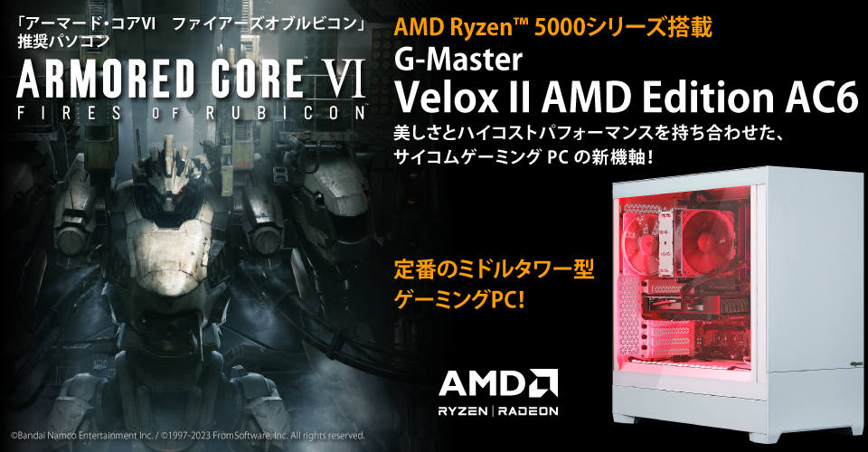 「アーマード・コア６」推奨パソコン　ARMORED CORE VI FIRES OF RUBICON　AMD Ryzen™ 5000シリーズ搭載　G-Master Velox II AMD Edition AC6 美しさとハイコストパフォーマンスを持ち合わせた、サイコムゲーミングPCの新機軸！定番のミドルタワー型ゲーミングPC！©Bandai Namco Entertainment Inc. / ©1997-2023 FromSoftware, Inc. All rights reserved.