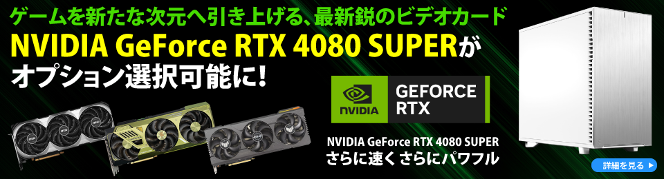ゲームを新たな次元へ引き上げる、最新鋭のビデオカード NVIDIA GeForce RTX 4080 SUPERがオプション選択可能に！