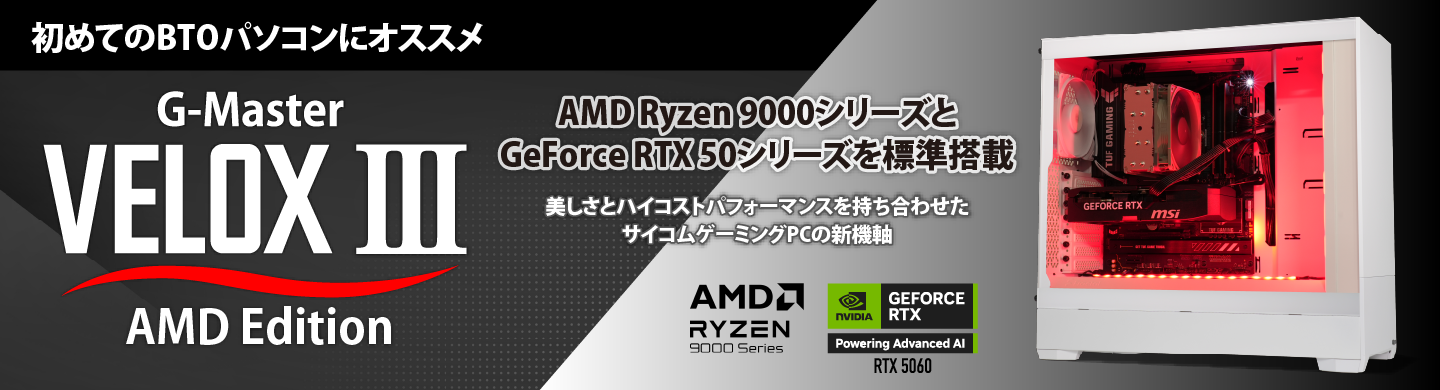 G-Master Velox III AMD Edition 初めてのBTOパソコンにオススメ！AMD Ryzen 9000シリーズとGeForce RTX 50シリーズを標準搭載