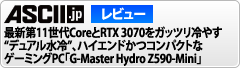 ASCIIレビュー　静音でゲーム＋メインマシンという使い方にもピッタリな高性能マシン 最新第11世代CoreとRTX 3070をガッツリ冷やす“デュアル水冷”、ハイエンドかつコンパクトなゲーミングPC「G-Master Hydro Z590-Mini」