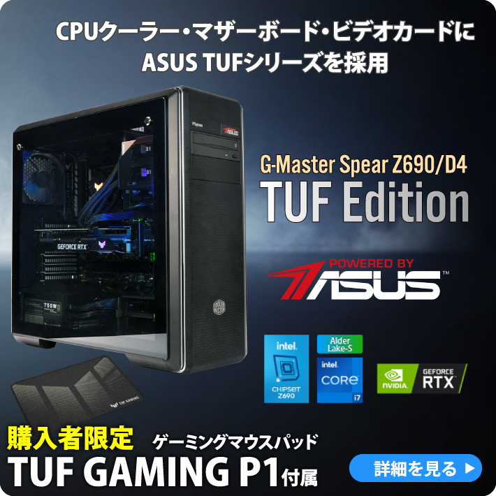 G-Master Spear Z690/D4 TUF Edtion CPUクーラー、マザーボード、ビデオカードにASUS TUFシリーズを採用した第12世代インテル Core i5 / i7 / i9プロセッサー搭載ハイエンドゲームPC