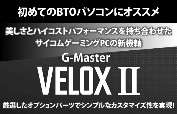 初めてのBTOパソコンにオススメ。美しさとハイコストパフォーマンスを持ち合わせたサイコムゲーミングPCの新機軸。G-Master VELOX II　厳選したオプションパーツでシンプルなカスタマイズ性を実現！