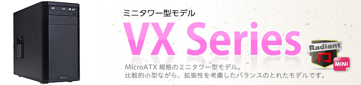 ミニタワー型モデル　VX Series MicroATX規格のミニタワー型モデル。比較的小型ながら、拡張性を考慮したバランスのとれたモデルです。