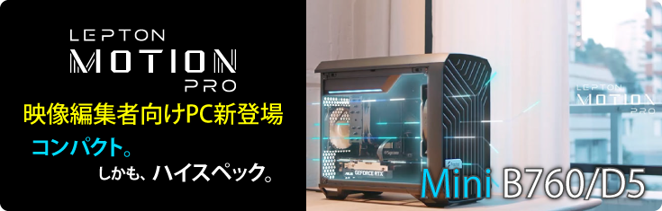 映像編集者向けPC新登場 コンパクト。 しかも、ハイスペック。Motion Pro Mini B760-D5