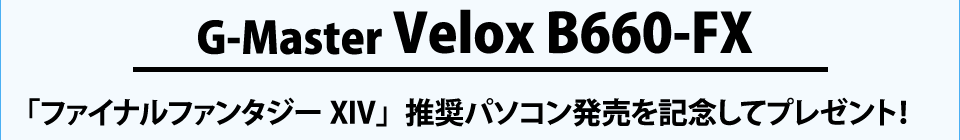 G-Master Velox B660-FX 「ファイナルファンタジーXIV」推奨パソコン発売を記念してプレゼント！