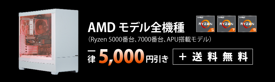 AMDモデル全機種（Ryzen 5000番台、7000番台、APU搭載モデル）一律5,000円引き＋送料無料