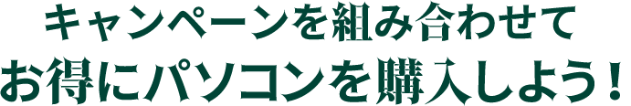 キャンペーンを組み合わせてお得にパソコンを購入しよう！