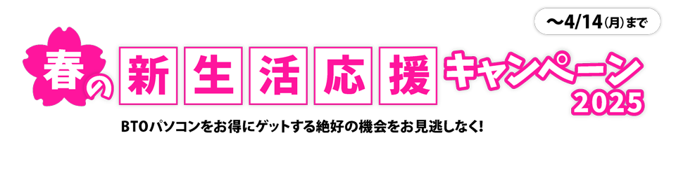 春の新生活応援キャンペーン 2025　BTOパソコンをお得にゲットする絶好の機会をお見逃しなく！　～4/14（月）まで