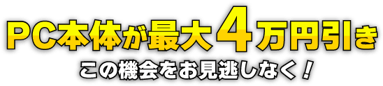 PC本体が最大4万円引きこの機会をお見逃しなく！