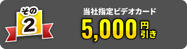 その2　当社指定ビデオカード5,000円引き