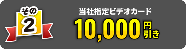 その2　当社指定ビデオカード10,000円引き