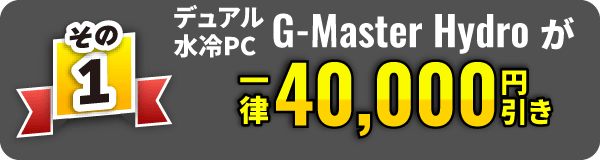 その1　デュアル水冷PC　G-Master Hydro が一律40,000円引き