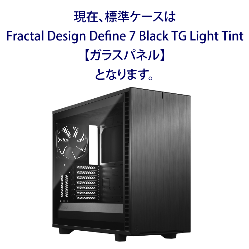 現在、標準ケースはFractal Design Define 7 Black TG Light Tint【ガラスパネル】となります。