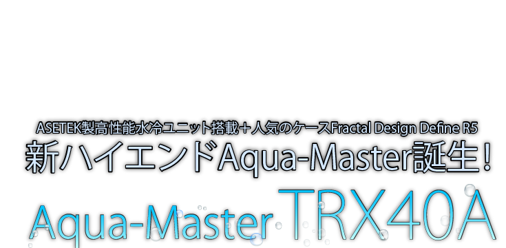 ASETEK製高性能水冷ユニット搭載＋人気のケースFractal Design Define R5 新ハイエンドAqua-Master誕生！Aqua-Master TRX40A