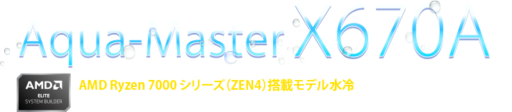 Aqua-Master X570A　AMD AMD Ryzen 7000 シリーズ（ZEN4）搭載モデル水冷。コストパフォーマンスと最大8コアの優れたマルチタスク性能。