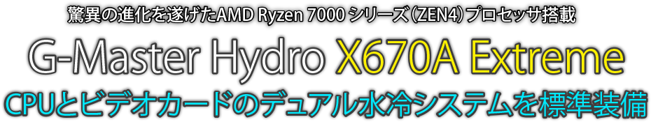 驚異の進化を遂げたAMD Ryzen 7000 シリーズ（ZEN4）プロセッサ搭載 G-Master Hydro X670A Extreme CPUとビデオカードのデュアル水冷システムを標準装備