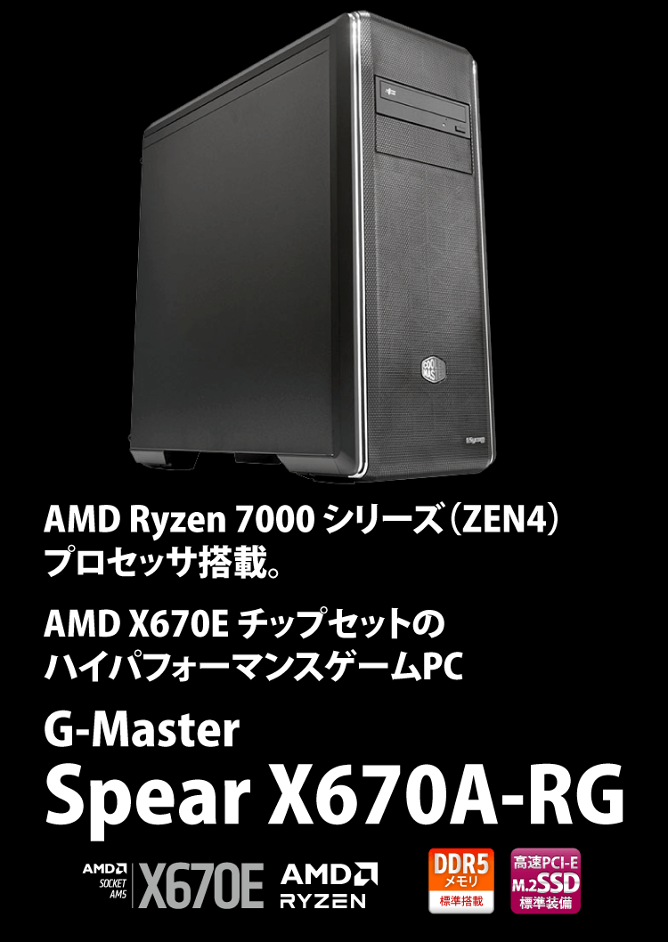 AMD Ryzen 7000 シリーズ（ZEN4）プロセッサ搭載。AMD X670E チップセットのハイパフォーマンスゲームPC　G-Master Spear X670A-RG