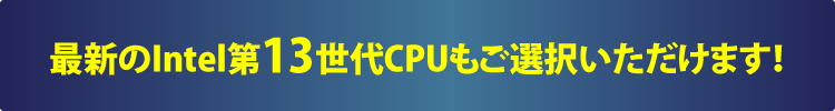 最新のIntel第13世代CPUもご選択いただけます！