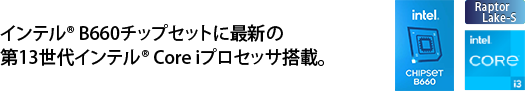 大注目のインテル® B660チップセットに最新の第12世代インテル® Core iプロセッサ搭載。