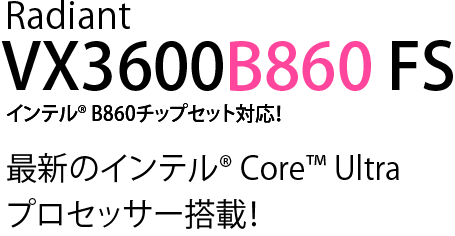 Radiant VX3600B860 FS インテル® B860チップセット対応！最新のインテル® Core™ Ultra プロセッサー搭載！