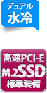 デュアル水冷　高速PCI-E M.2SSD 標準装備