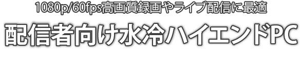 1080p/60fps高画質録画やライブ配信に最適　配信者向け水冷ハイエンドPC