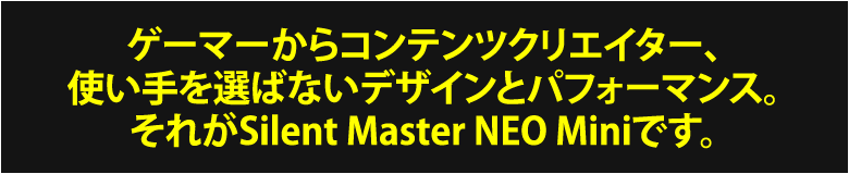 妥協無き、静音と高冷却への追及　それがSilent Master NEOです。