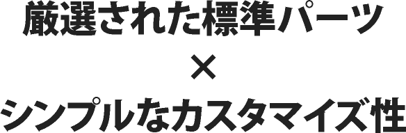 厳選された標準パーツ×シンプルなカスタマイズ性