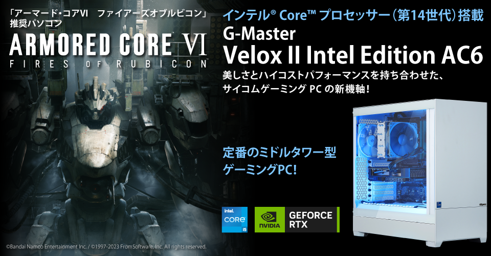 「アーマード・コア６」推奨パソコン　ARMORED CORE VI FIRES OF RUBICON　第14世代インテル®Core™️i5 プロセッサー搭載　G-Master Velox II Intel Edition AC6 美しさとハイコストパフォーマンスを持ち合わせた、サイコムゲーミングPCの新機軸！定番のミドルタワー型ゲーミングPC！©Bandai Namco Entertainment Inc. / ©1997-2023 FromSoftware, Inc. All rights reserved.