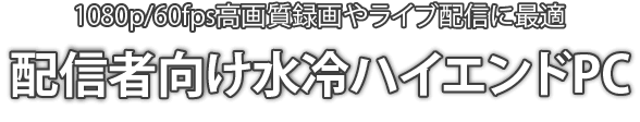 1080p/60fps高画質録画やライブ配信に最適 配信者向け水冷ハイエンドPC