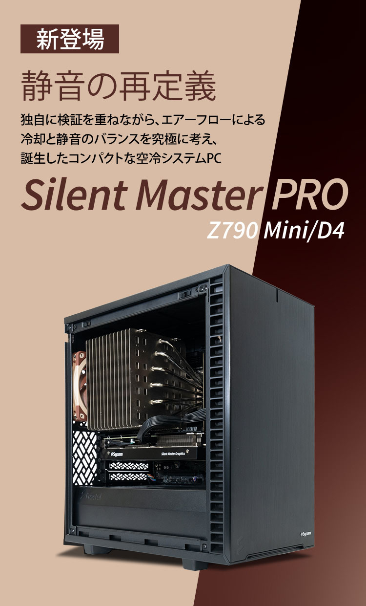 新登場　静音の再定義　独自に検証を重ねながら、エアーフローによる冷却と静音のバランスを究極に考え、誕生した空冷システムPC　Silent Master PRO Z790 Mini/D4