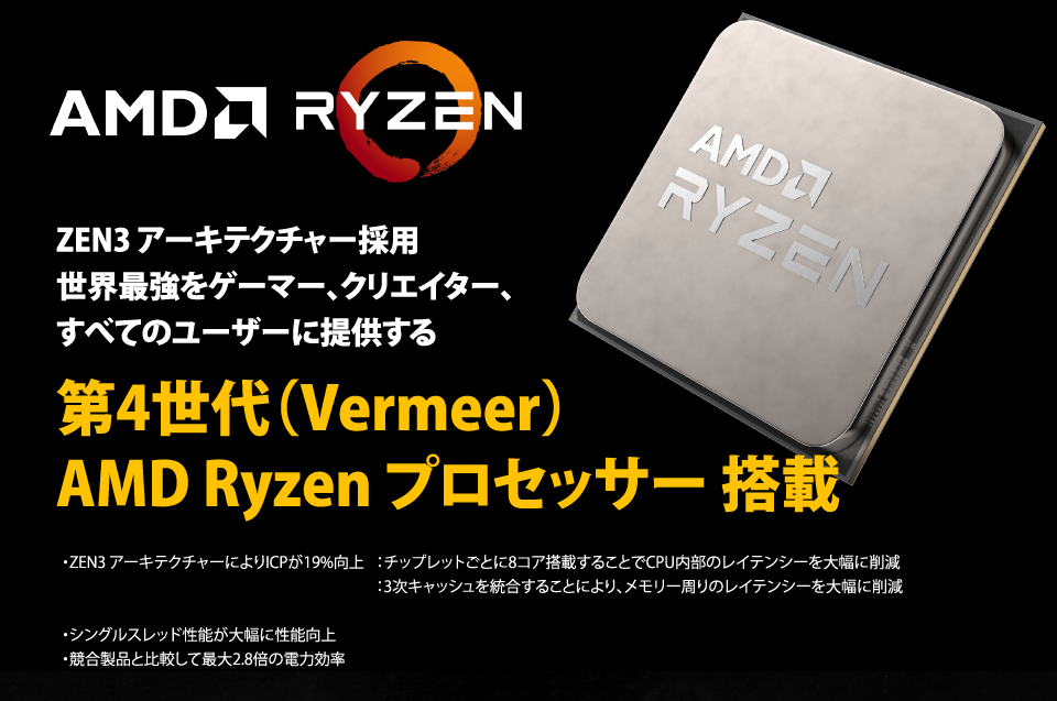 AMD Ryzen Vermeer ZEN3アーキテクチャー採用、世界最強をゲーマー、クリエイター、すべてのユーザーに提供する、第4世代（Vermeer）AMD Ryzenプロセッサー搭載