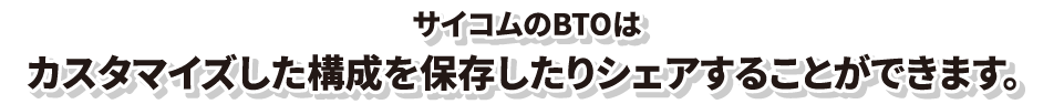 サイコムのBTOはカスタマイズした構成を保存したりシェアすることができます。