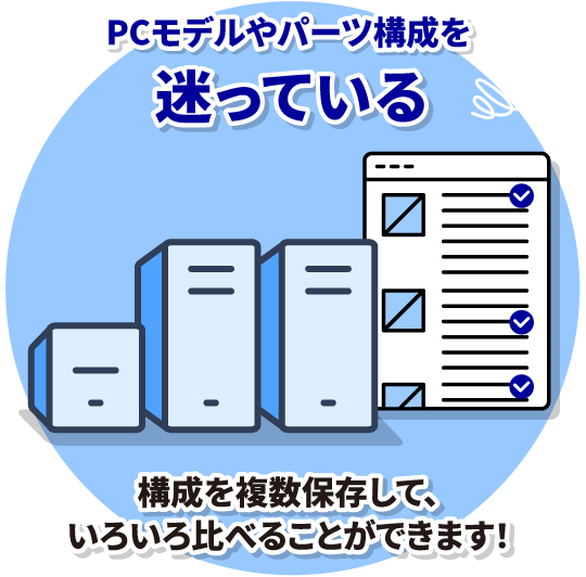 PCモデルやパーツ構成を迷っている　構成を複数保存して、いろいろ比べることができます！