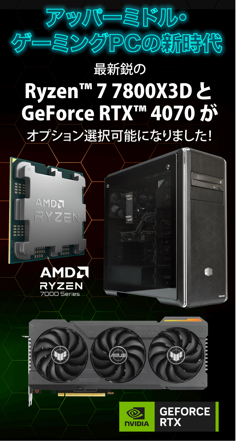 最新鋭のRyzen™ 7800X3D と GeForce RTX™ 4070 がオプション選択可能になりました！｜BTO パソコン(PC )の【@Sycom】(サイコム)